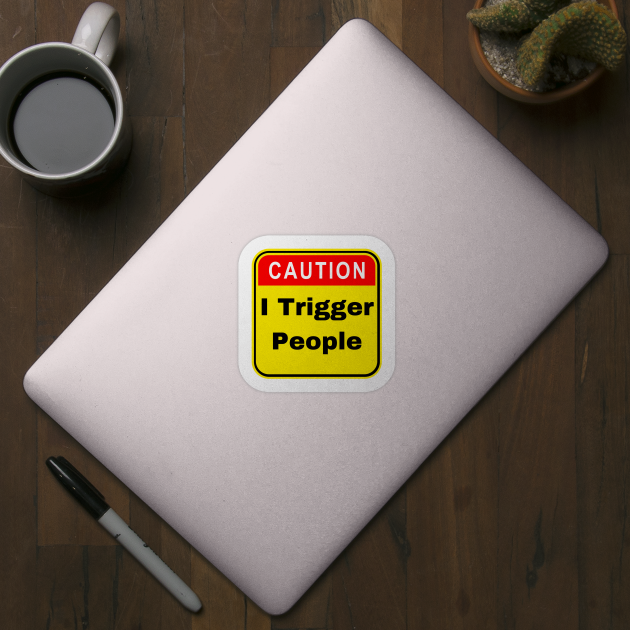 Caution I Trigger People - Funny Trigger Warning by FourMutts